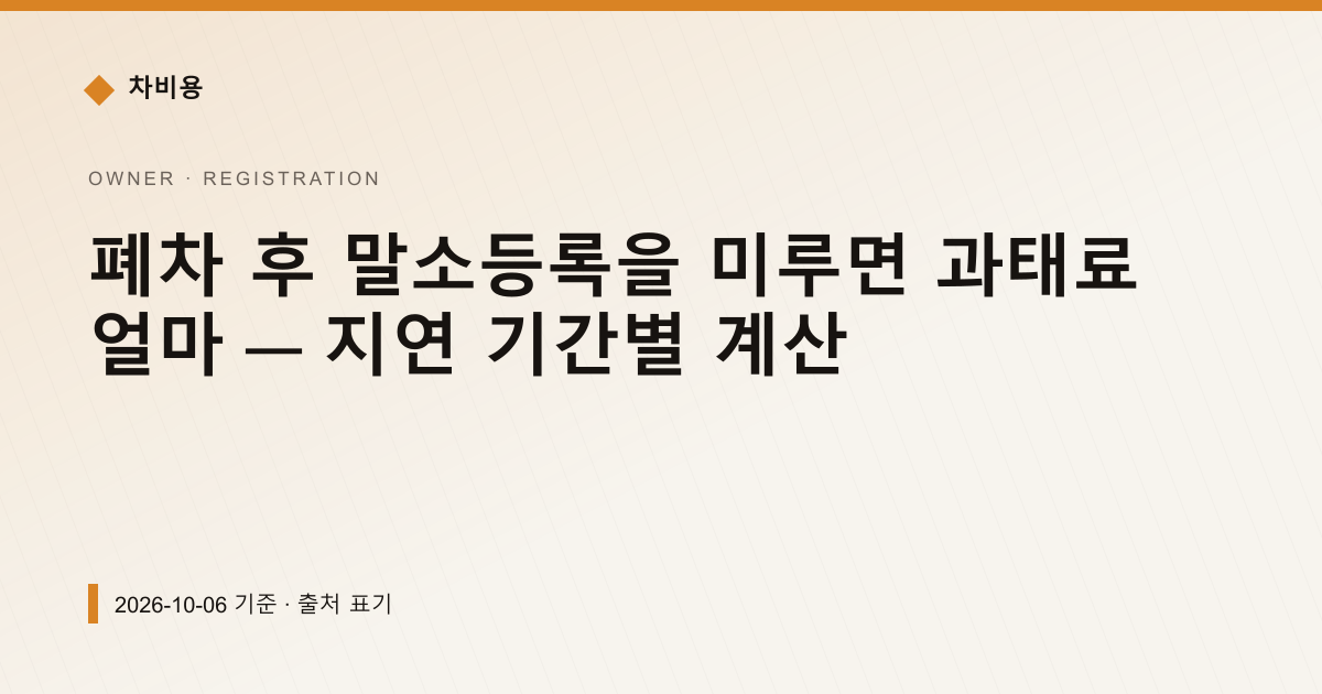 폐차 후 말소등록을 미루면 과태료 얼마 — 지연 기간별 계산 — 과태료·범칙금 안내 이미지